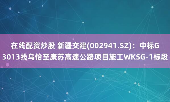 在线配资炒股 新疆交建(002941.SZ)：中标G3013线乌恰至康苏高速公路项目施工WKSG-1标段