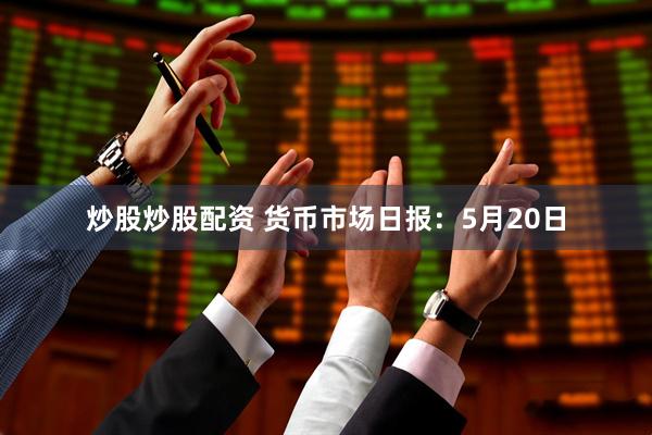 炒股炒股配资 货币市场日报：5月20日