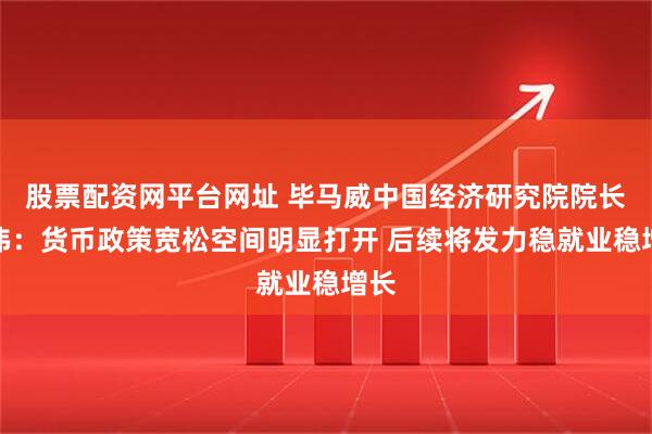 股票配资网平台网址 毕马威中国经济研究院院长蔡伟：货币政策宽松空间明显打开 后续将发力稳就业稳增长