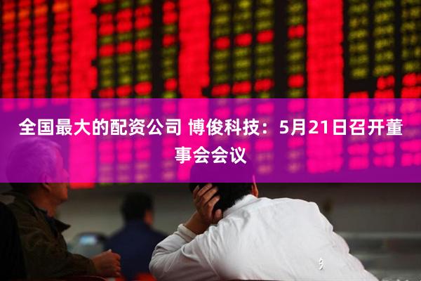 全国最大的配资公司 博俊科技：5月21日召开董事会会议