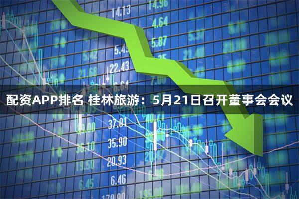 配资APP排名 桂林旅游：5月21日召开董事会会议