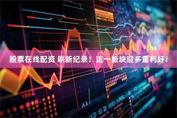 股票在线配资 刷新纪录！这一板块迎多重利好！