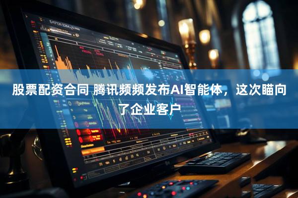股票配资合同 腾讯频频发布AI智能体，这次瞄向了企业客户