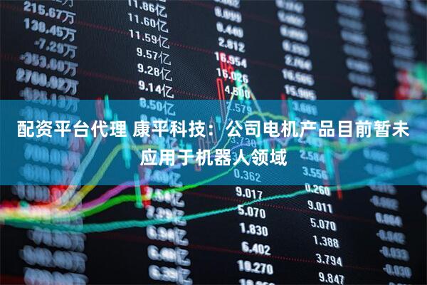 配资平台代理 康平科技：公司电机产品目前暂未应用于机器人领域
