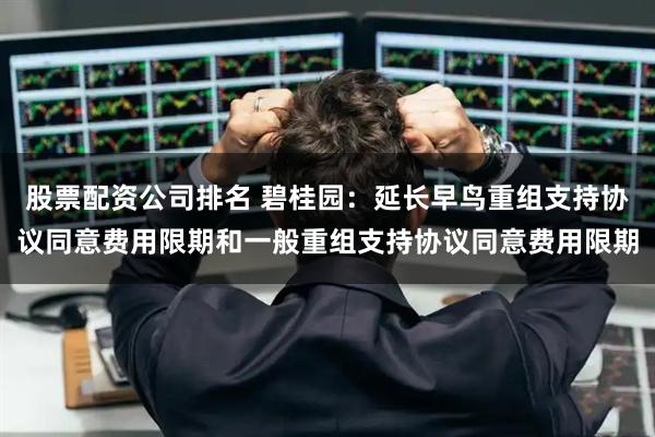 股票配资公司排名 碧桂园：延长早鸟重组支持协议同意费用限期和一般重组支持协议同意费用限期