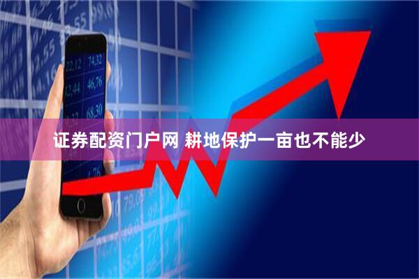 证券配资门户网 耕地保护一亩也不能少