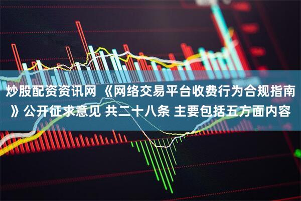 炒股配资资讯网 《网络交易平台收费行为合规指南》公开征求意见 共二十八条 主要包括五方面内容