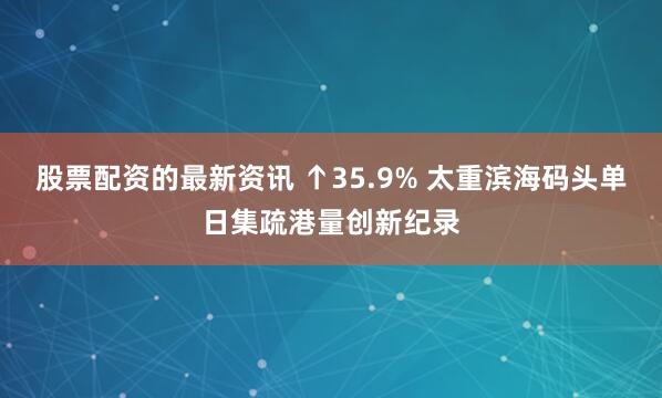 股票配资的最新资讯 ↑35.9% 太重滨海码头单日集疏港量创新纪录