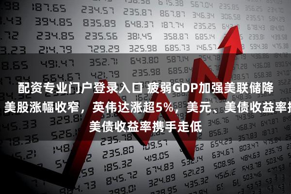 配资专业门户登录入口 疲弱GDP加强美联储降息预期，美股涨幅收窄，英伟达涨超5%，美元、美债收益率携手走低