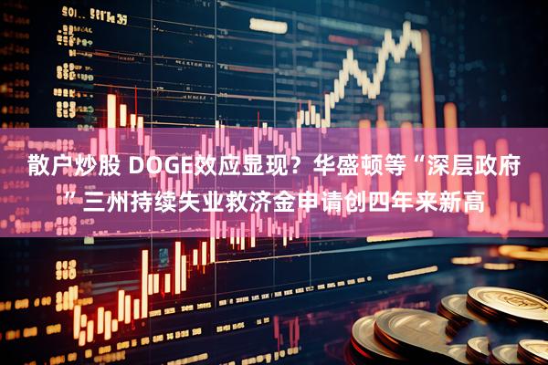 散户炒股 DOGE效应显现？华盛顿等“深层政府”三州持续失业救济金申请创四年来新高