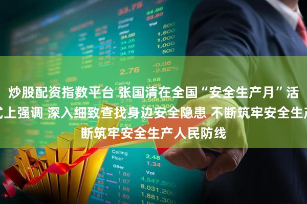 炒股配资指数平台 张国清在全国“安全生产月”活动启动仪式上强调 深入细致查找身边安全隐患 不断筑牢安全生产人民防线