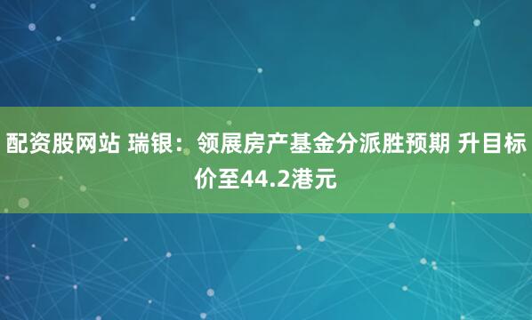 配资股网站 瑞银：领展房产基金分派胜预期 升目标价至44.2港元