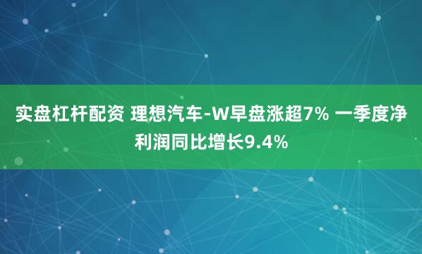 实盘杠杆配资 理想汽车-W早盘涨超7% 一季度净利润同比增长9.4%