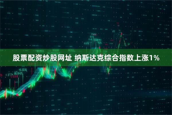 股票配资炒股网址 纳斯达克综合指数上涨1%