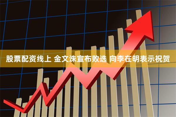 股票配资线上 金文洙宣布败选 向李在明表示祝贺