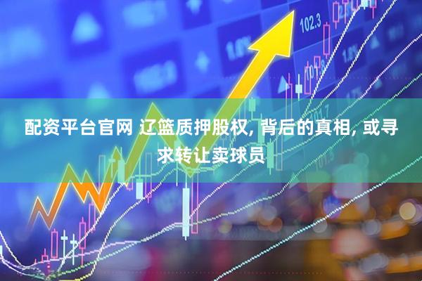 配资平台官网 辽篮质押股权, 背后的真相, 或寻求转让卖球员
