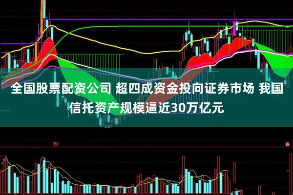 全国股票配资公司 超四成资金投向证券市场 我国信托资产规模逼近30万亿元