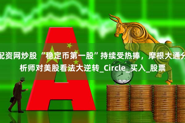配资网炒股 “稳定币第一股”持续受热捧，摩根大通分析师对美股看法大逆转_Circle_买入_股票