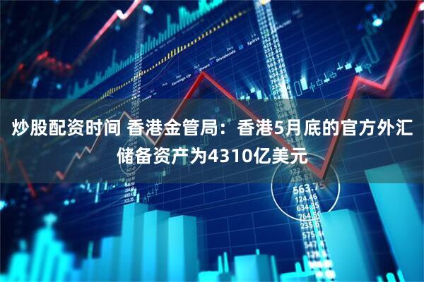 炒股配资时间 香港金管局：香港5月底的官方外汇储备资产为4310亿美元