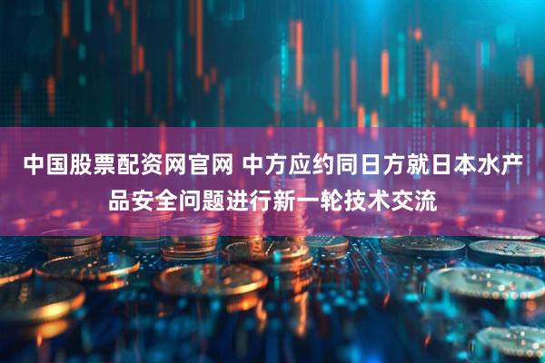 中国股票配资网官网 中方应约同日方就日本水产品安全问题进行新一轮技术交流