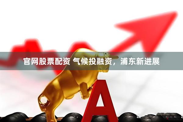 官网股票配资 气候投融资，浦东新进展