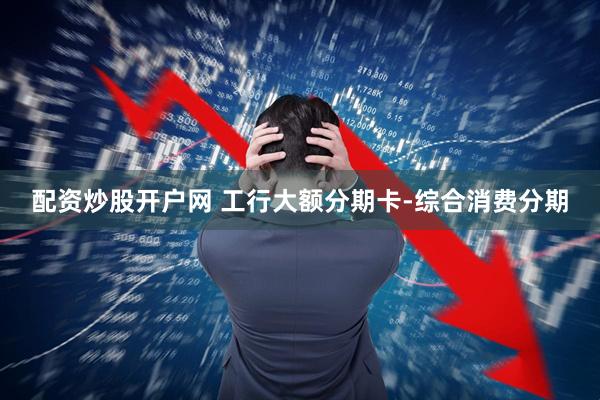 配资炒股开户网 工行大额分期卡-综合消费分期