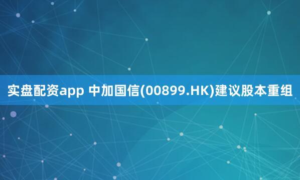 实盘配资app 中加国信(00899.HK)建议股本重组