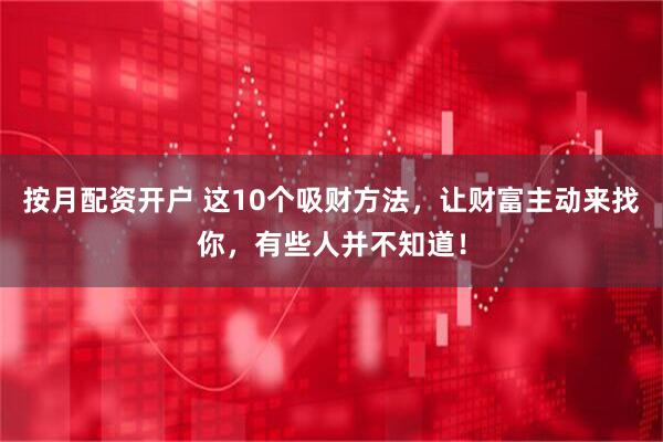 按月配资开户 这10个吸财方法，让财富主动来找你，有些人并不知道！