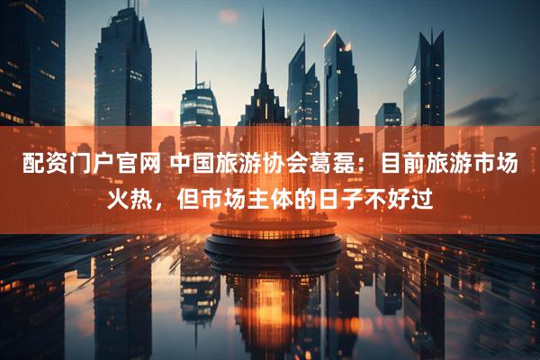 配资门户官网 中国旅游协会葛磊：目前旅游市场火热，但市场主体的日子不好过