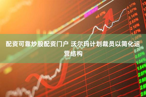配资可靠炒股配资门户 沃尔玛计划裁员以简化运营结构