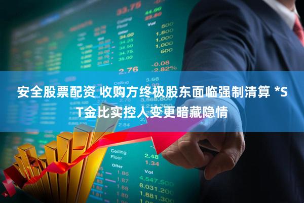 安全股票配资 收购方终极股东面临强制清算 *ST金比实控人变更暗藏隐情