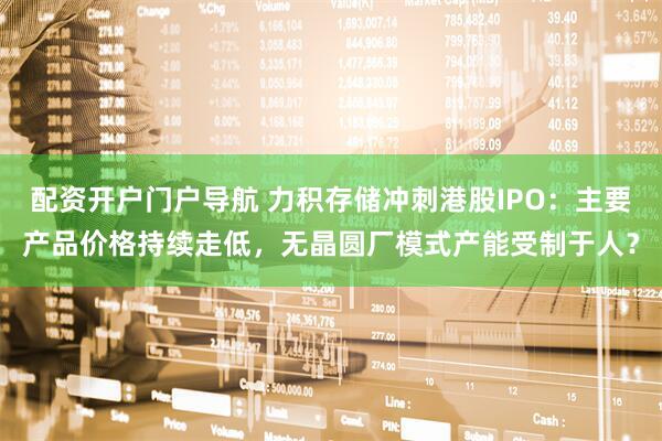 配资开户门户导航 力积存储冲刺港股IPO:主要产品价格持续走低,无晶圆厂模式产能受制于人?