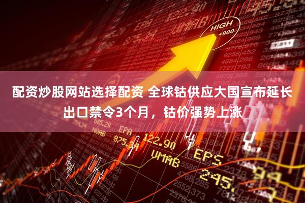 配资炒股网站选择配资 全球钴供应大国宣布延长出口禁令3个月，钴价强势上涨