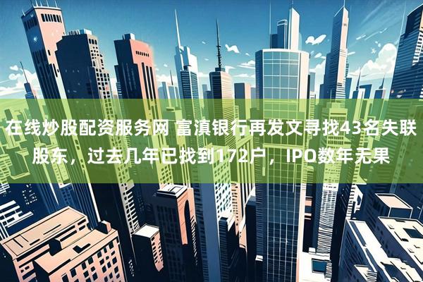 在线炒股配资服务网 富滇银行再发文寻找43名失联股东，过去几年已找到172户，IPO数年无果