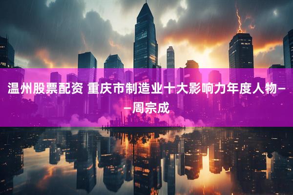 温州股票配资 重庆市制造业十大影响力年度人物——周宗成
