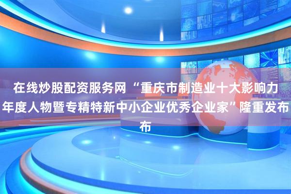 在线炒股配资服务网 “重庆市制造业十大影响力年度人物暨专精特新中小企业优秀企业家”隆重发布