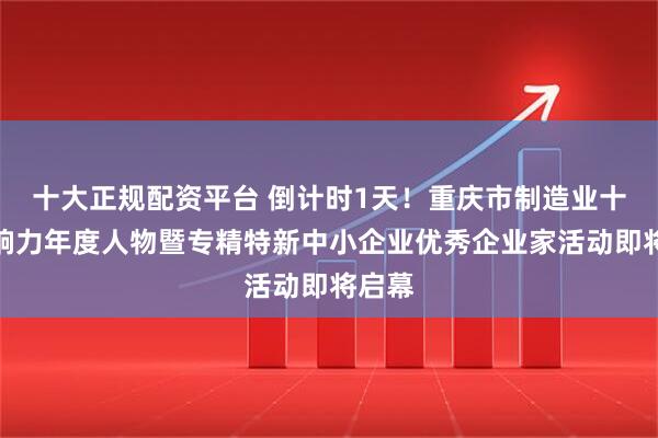 十大正规配资平台 倒计时1天！重庆市制造业十大影响力年度人物暨专精特新中小企业优秀企业家活动即将启幕