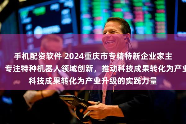 手机配资软件 2024重庆市专精特新企业家主题宣传｜刘兴超：专注特种机器人领域创新，推动科技成果转化为产业升级的实践力量