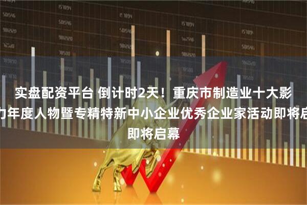 实盘配资平台 倒计时2天！重庆市制造业十大影响力年度人物暨专精特新中小企业优秀企业家活动即将启幕