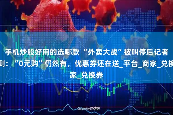 手机炒股好用的选哪款 “外卖大战”被叫停后记者实测：“0元购”仍然有，优惠券还在送_平台_商家_兑换券