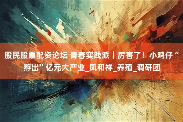 股民股票配资论坛 青春实践派｜厉害了！小鸡仔“孵出”亿元大产业_凤和祥_养殖_调研团