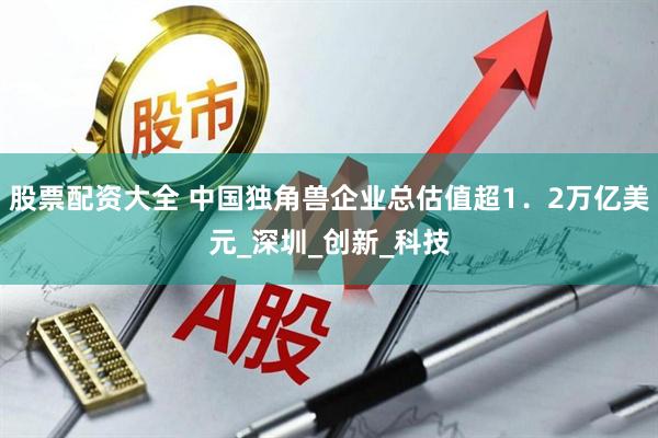 股票配资大全 中国独角兽企业总估值超1．2万亿美元_深圳_创新_科技