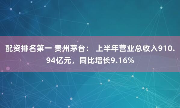 配资排名第一 贵州茅台： 上半年营业总收入910.94亿元，同比增长9.16%