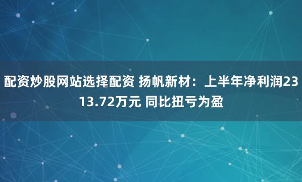 配资炒股网站选择配资 扬帆新材：上半年净利润2313.72万元 同比扭亏为盈