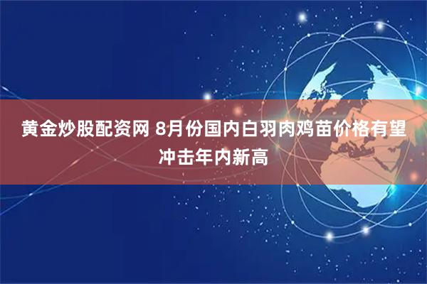 黄金炒股配资网 8月份国内白羽肉鸡苗价格有望冲击年内新高
