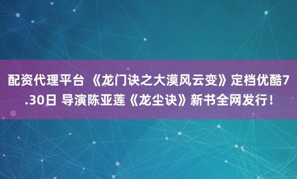 配资代理平台 《龙门诀之大漠风云变》定档优酷7.30日 导演陈亚莲《龙尘诀》新书全网发行！