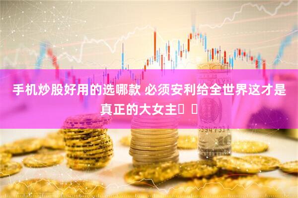 手机炒股好用的选哪款 必须安利给全世界这才是真正的大女主❗️