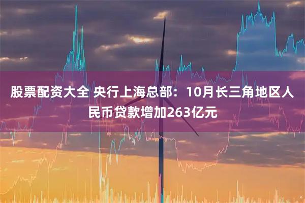 股票配资大全 央行上海总部：10月长三角地区人民币贷款增加263亿元