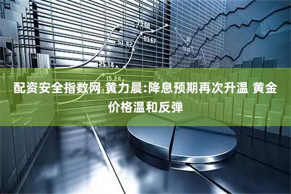 配资安全指数网 黄力晨:降息预期再次升温 黄金价格温和反弹