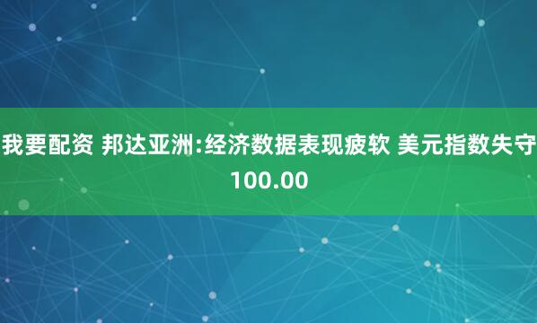我要配资 邦达亚洲:经济数据表现疲软 美元指数失守100.00
